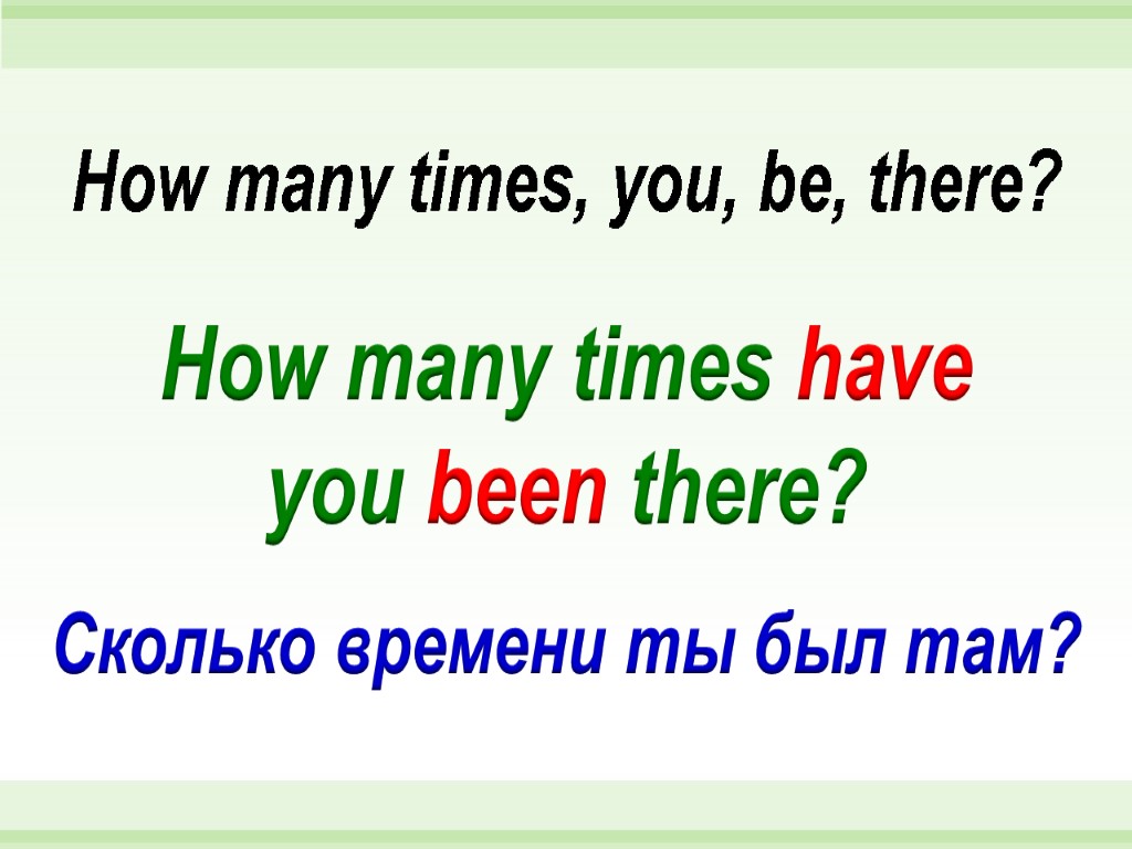 How many times have you been there? How many times, you, be, there? Сколько